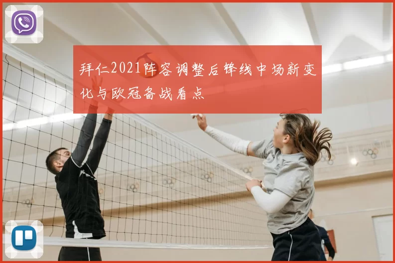 拜仁2021阵容调整后锋线中场新变化与欧冠备战看点