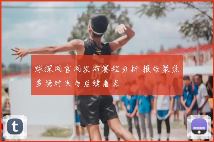 球探网官网发布赛程分析 报告聚焦多场对决与后续看点