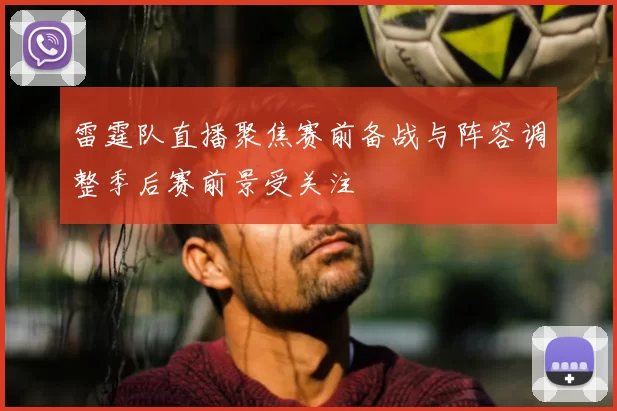 雷霆队直播聚焦赛前备战与阵容调整季后赛前景受关注