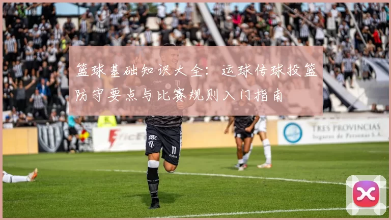 篮球基础知识大全：运球传球投篮防守要点与比赛规则入门指南
