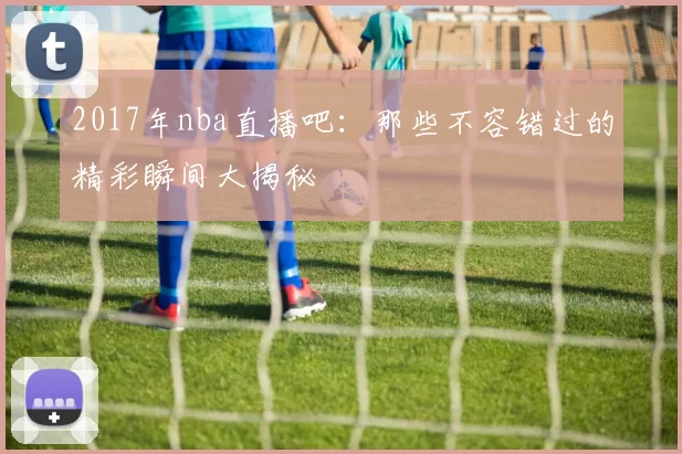 2017年nba直播吧：那些不容错过的精彩瞬间大揭秘