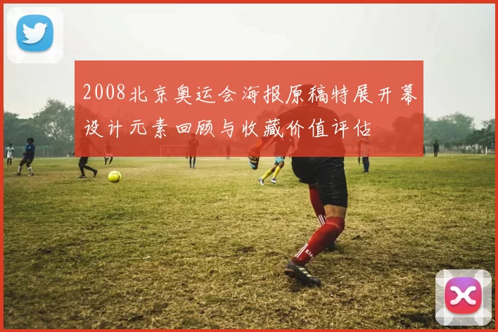2008北京奥运会海报原稿特展开幕设计元素回顾与收藏价值评估