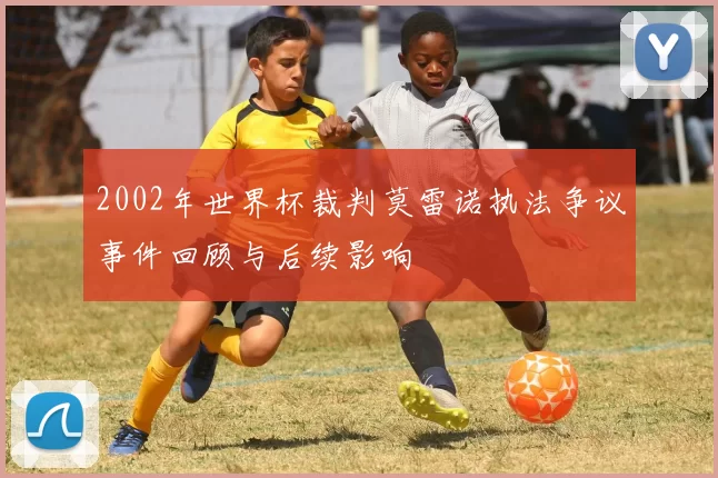 2002年世界杯裁判莫雷诺执法争议事件回顾与后续影响