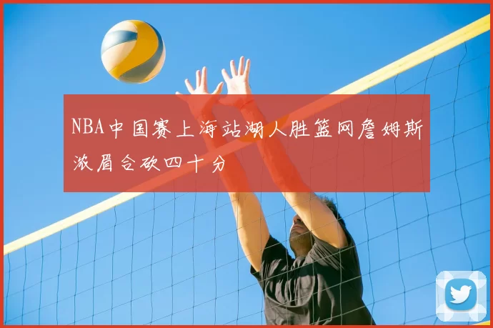 NBA中国赛上海站湖人胜篮网詹姆斯浓眉合砍四十分