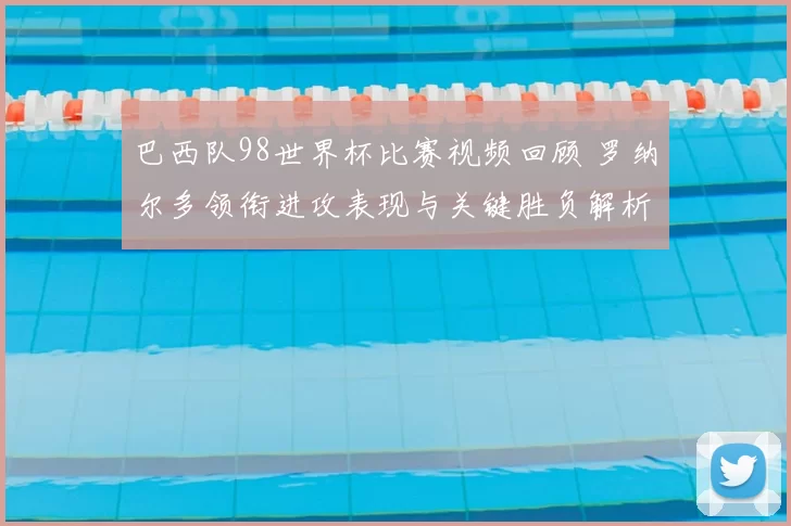 巴西队98世界杯比赛视频回顾 罗纳尔多领衔进攻表现与关键胜负解析