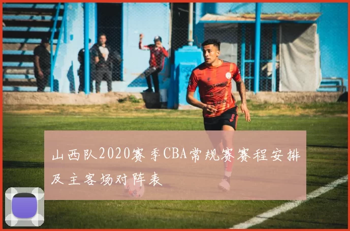 山西队2020赛季CBA常规赛赛程安排及主客场对阵表
