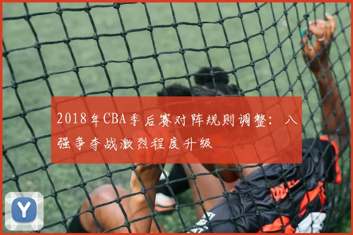 2018年CBA季后赛对阵规则调整：八强争夺战激烈程度升级