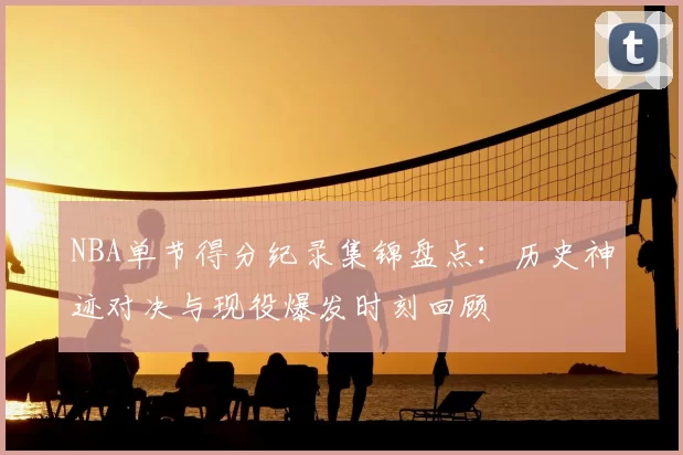 NBA单节得分纪录集锦盘点：历史神迹对决与现役爆发时刻回顾