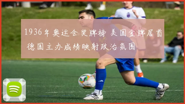 1936年奥运会奖牌榜 美国金牌居首 德国主办成绩映射政治氛围