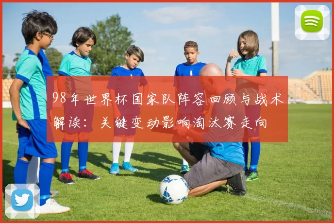 98年世界杯国家队阵容回顾与战术解读：关键变动影响淘汰赛走向