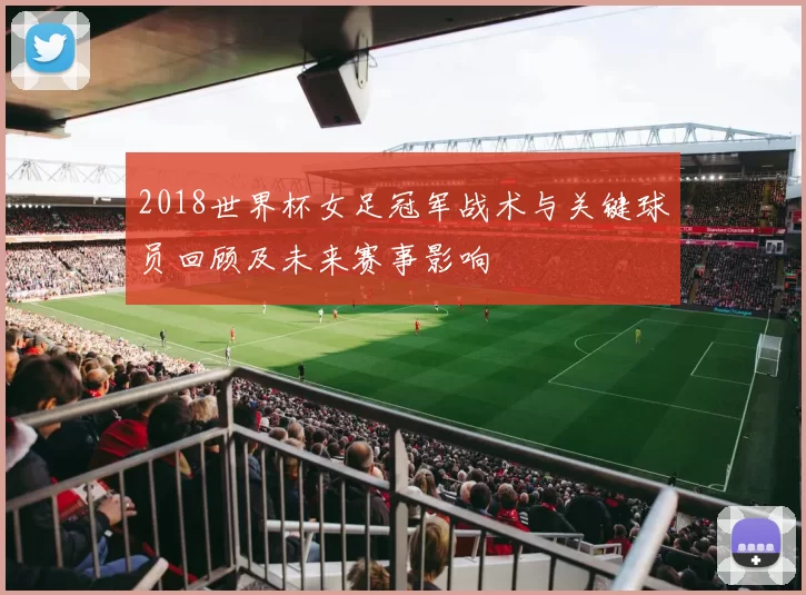 2018世界杯女足冠军战术与关键球员回顾及未来赛事影响