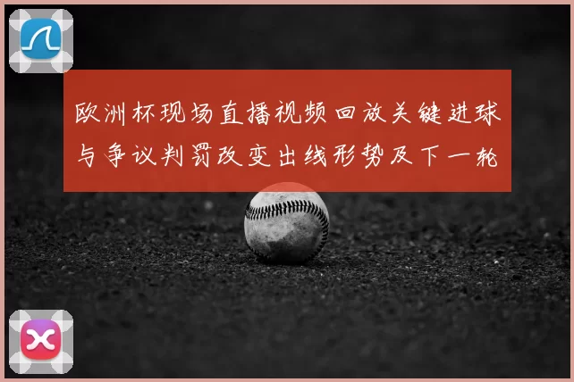 欧洲杯现场直播视频回放关键进球与争议判罚改变出线形势及下一轮前瞻