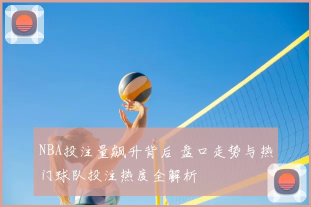 NBA投注量飙升背后 盘口走势与热门球队投注热度全解析