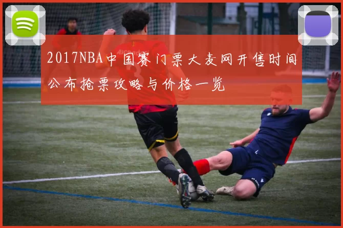 2017NBA中国赛门票大麦网开售时间公布抢票攻略与价格一览