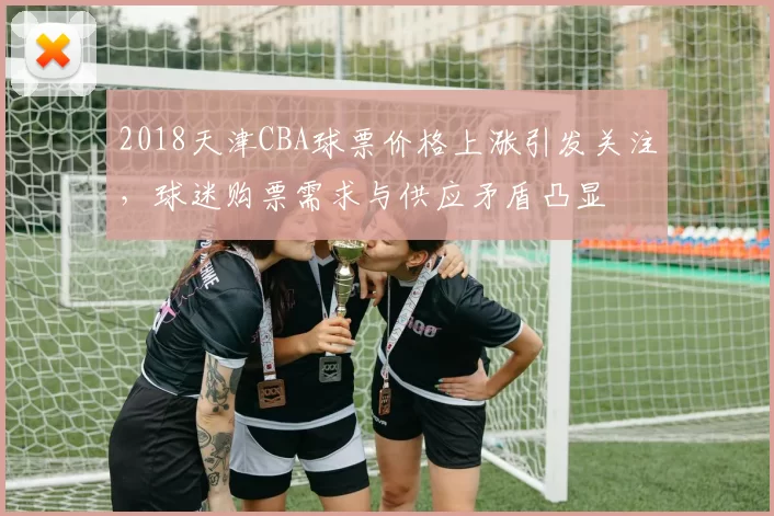 2018天津CBA球票价格上涨引发关注，球迷购票需求与供应矛盾凸显