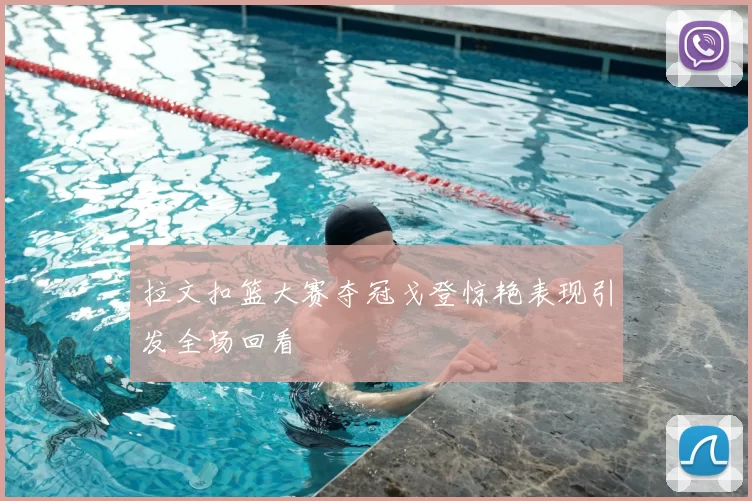 拉文扣篮大赛夺冠戈登惊艳表现引发全场回看