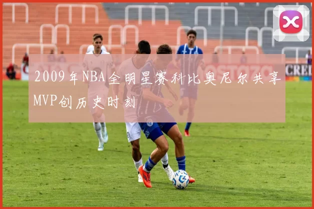 2009年NBA全明星赛科比奥尼尔共享MVP创历史时刻