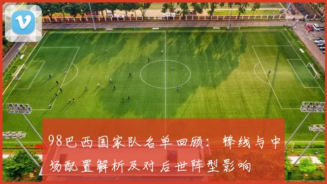 98巴西国家队名单回顾：锋线与中场配置解析及对后世阵型影响