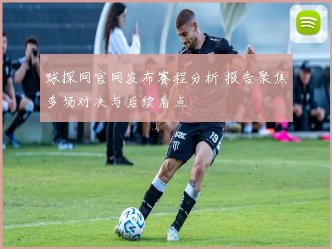 球探网官网发布赛程分析 报告聚焦多场对决与后续看点