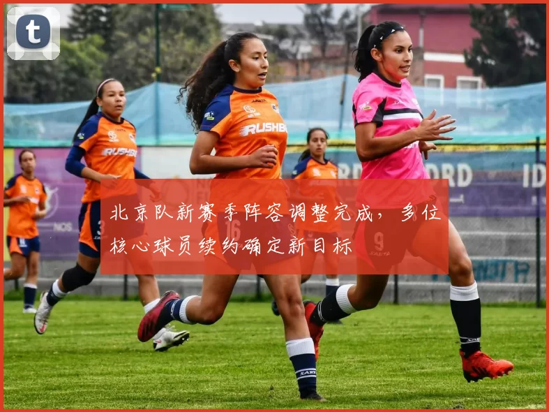 北京队新赛季阵容调整完成，多位核心球员续约确定新目标