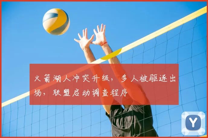 火箭湖人冲突升级，多人被驱逐出场，联盟启动调查程序