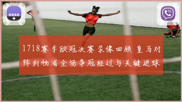 1718赛季欧冠决赛录像回顾 皇马对阵利物浦全场争冠经过与关键进球