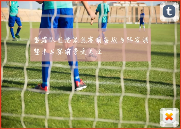 雷霆队直播聚焦赛前备战与阵容调整季后赛前景受关注