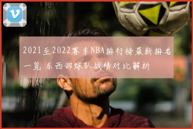 2021至2022赛季NBA排行榜最新排名一览 东西部球队战绩对比解析