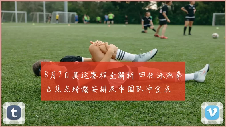 8月7日奥运赛程全解析 田径泳池拳击焦点转播安排及中国队冲金点