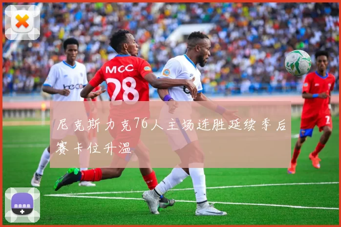 尼克斯力克76人主场连胜延续季后赛卡位升温