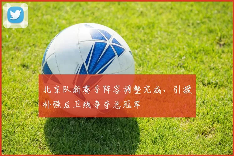 北京队新赛季阵容调整完成，引援补强后卫线争夺总冠军