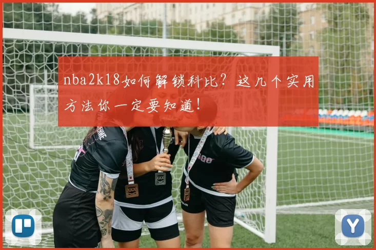 nba2k18如何解锁科比？这几个实用方法你一定要知道！