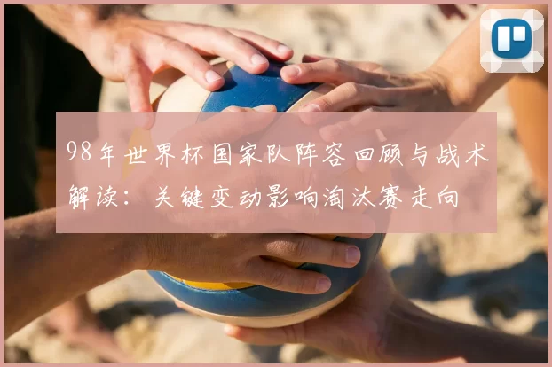 98年世界杯国家队阵容回顾与战术解读：关键变动影响淘汰赛走向