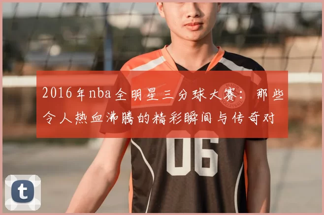 2016年nba全明星三分球大赛：那些令人热血沸腾的精彩瞬间与传奇对决