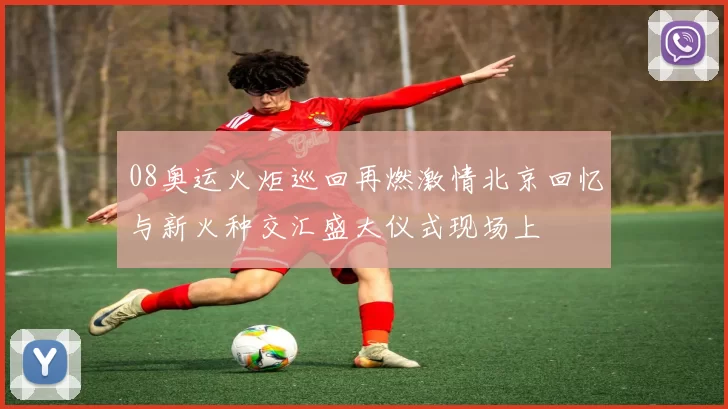 08奥运火炬巡回再燃激情北京回忆与新火种交汇盛大仪式现场上