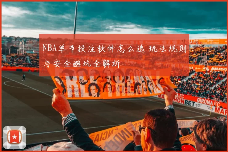 NBA单节投注软件怎么选 玩法规则与安全避坑全解析