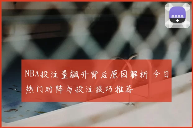NBA投注量飙升背后原因解析 今日热门对阵与投注技巧推荐