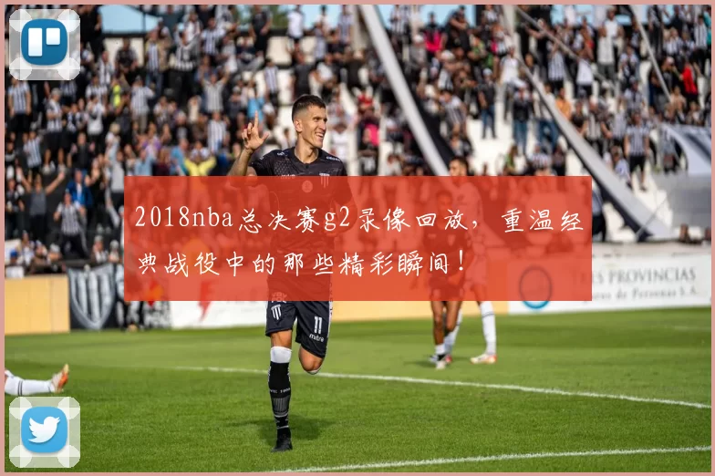 2018nba总决赛g2录像回放，重温经典战役中的那些精彩瞬间！