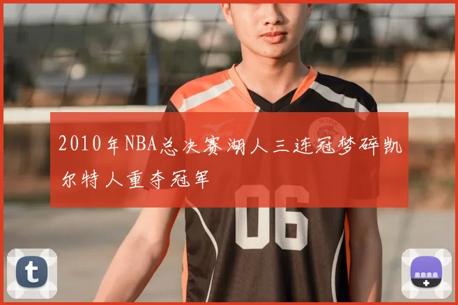 2010年NBA总决赛湖人三连冠梦碎凯尔特人重夺冠军