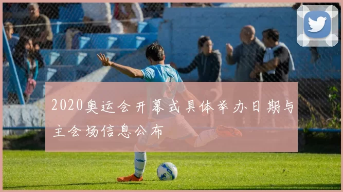 2020奥运会开幕式具体举办日期与主会场信息公布