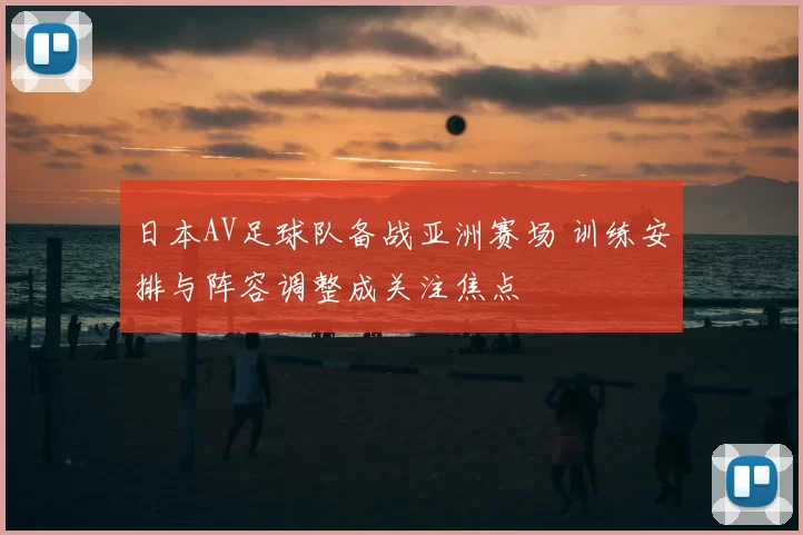 日本AV足球队备战亚洲赛场 训练安排与阵容调整成关注焦点