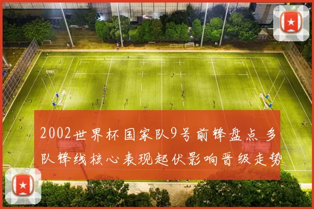 2002世界杯国家队9号前锋盘点 多队锋线核心表现起伏影响晋级走势